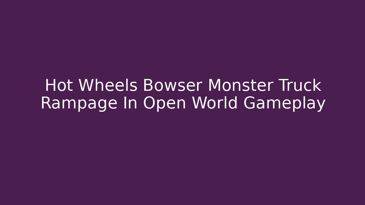 Hot Wheels Bowser Monster Truck Rampage In Open World Gameplay