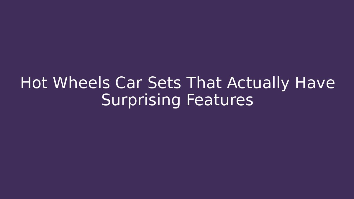 Hot Wheels Car Sets That Actually Have Surprising Features