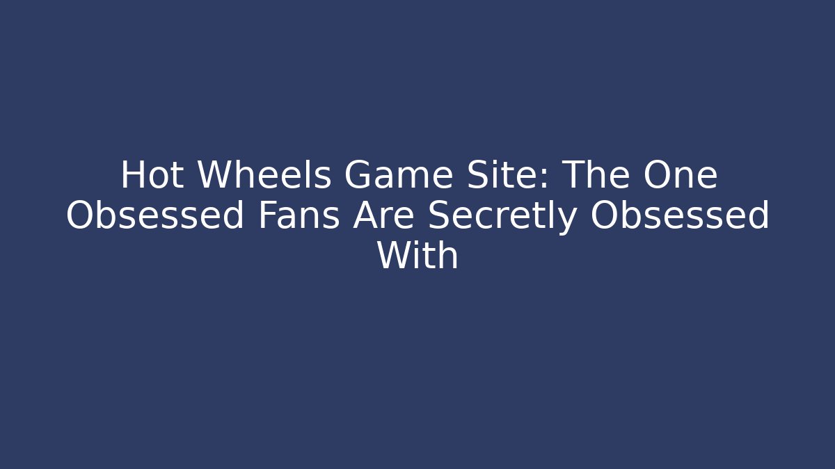 Hot Wheels Game Site: The One Obsessed Fans Are Secretly Obsessed With