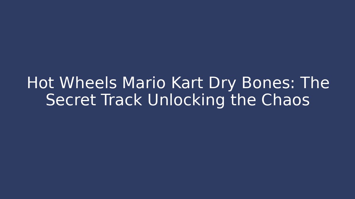 Hot Wheels Mario Kart Dry Bones: The Secret Track Unlocking the Chaos