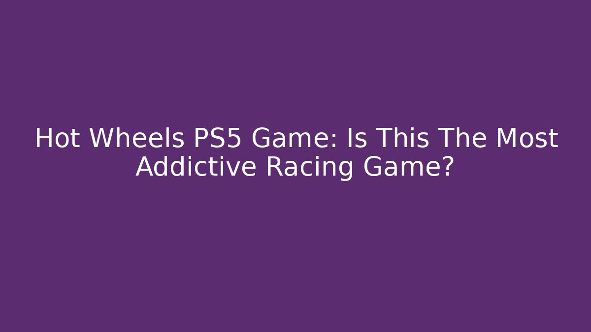 Hot Wheels PS5 Game: Is This The Most Addictive Racing Game?