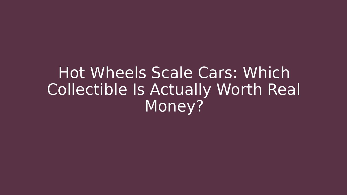 Hot Wheels Scale Cars: Which Collectible Is Actually Worth Real Money?