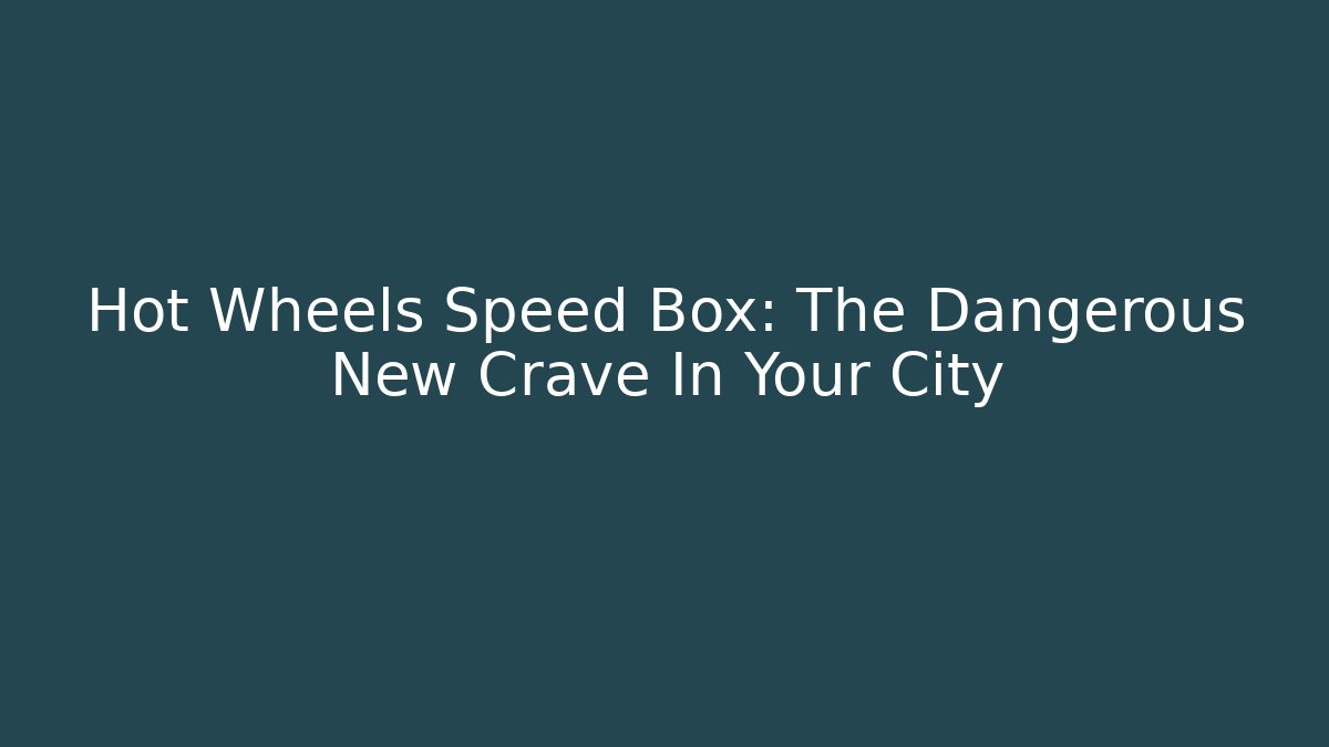 Hot Wheels Speed Box: The Dangerous New Crave In Your City