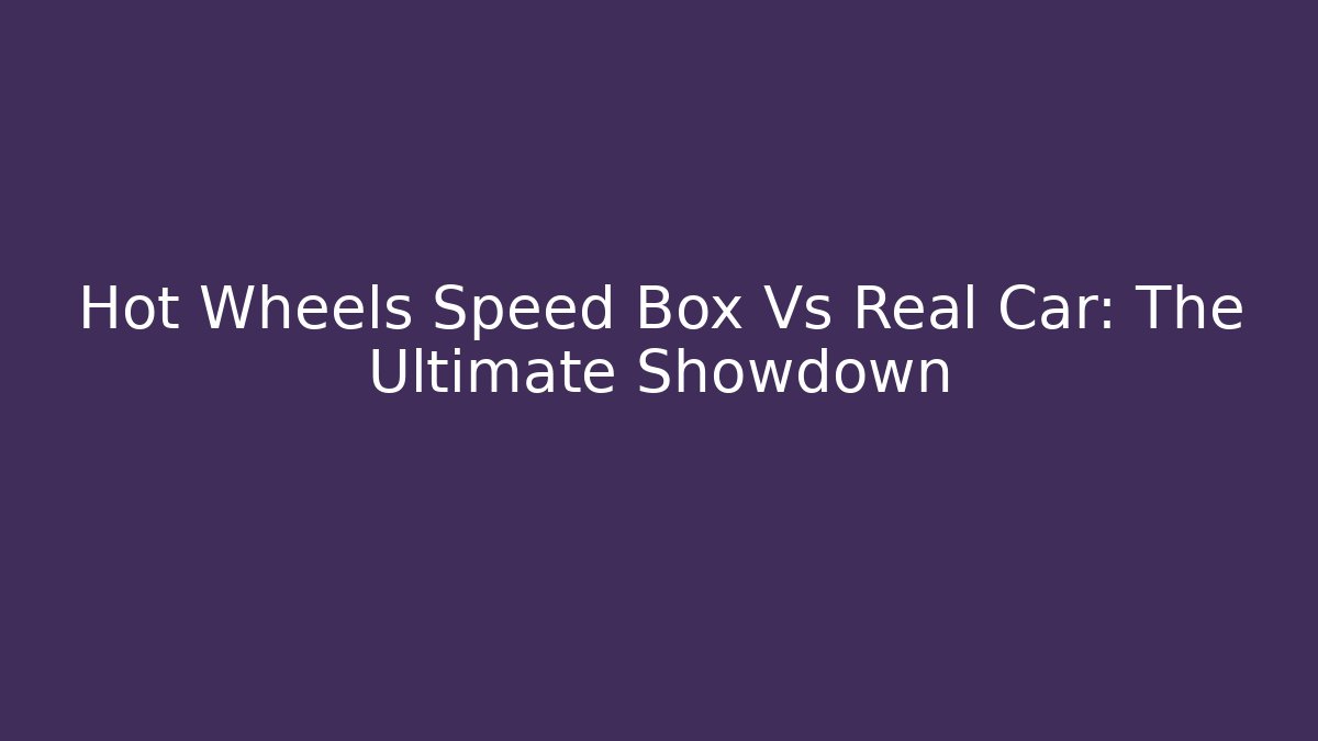 Hot Wheels Speed Box Vs Real Car: The Ultimate Showdown - Critter Realm