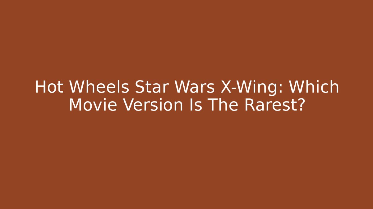 Hot Wheels Star Wars X-Wing: Which Movie Version Is The Rarest?