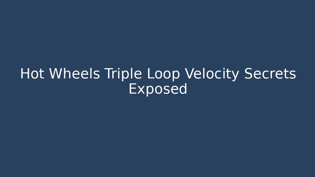 Hot Wheels Triple Loop Velocity Secrets Exposed