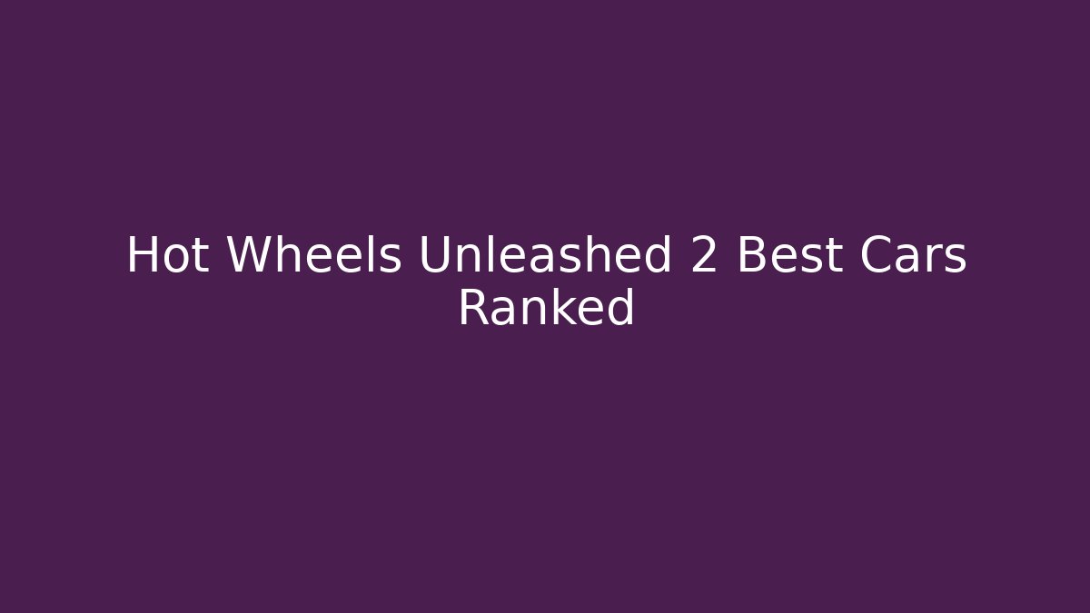 Hot Wheels Unleashed 2 Best Cars Ranked