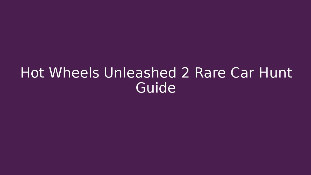 Hot Wheels Unleashed 2 Rare Car Hunt Guide