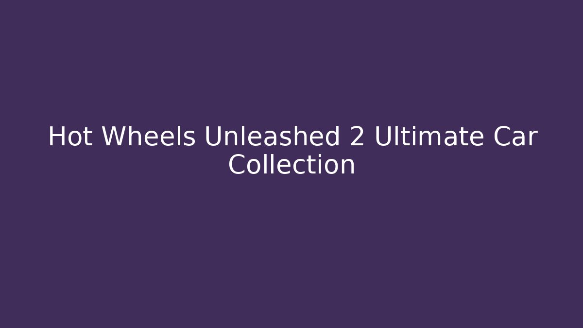 Hot Wheels Unleashed 2 Ultimate Car Collection