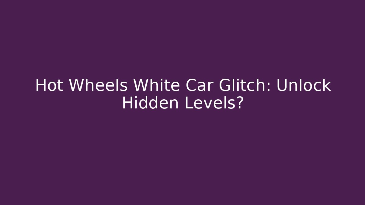 Hot Wheels White Car Glitch: Unlock Hidden Levels?