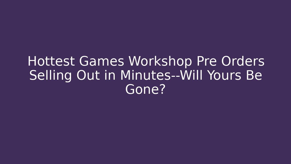 Hottest Games Workshop Pre Orders Selling Out in Minutes—Will Yours Be Gone?
