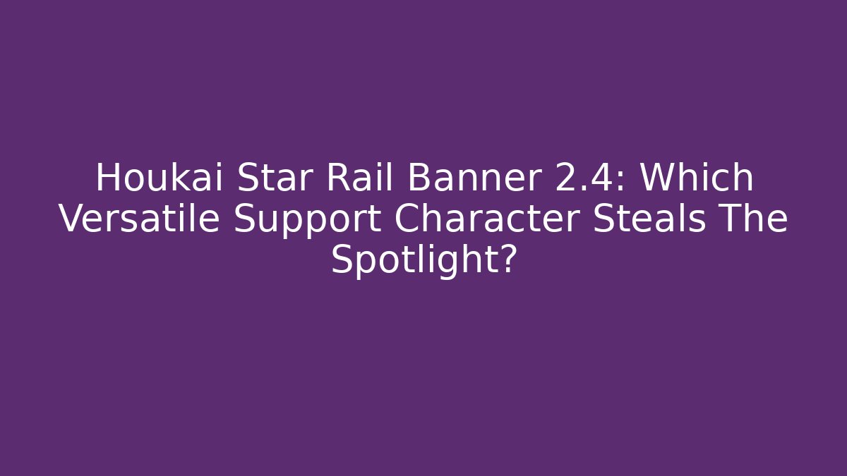 Houkai Star Rail Banner 2.4: Which Versatile Support Character Steals The Spotlight?