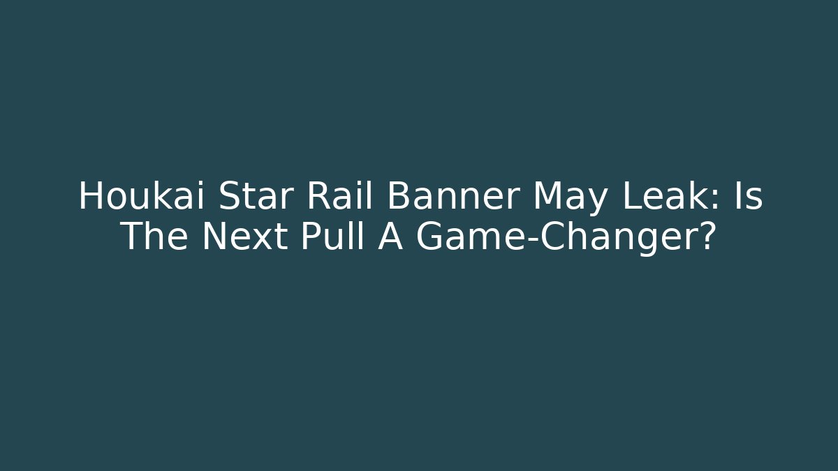 Houkai Star Rail Banner May Leak: Is The Next Pull A Game-Changer?