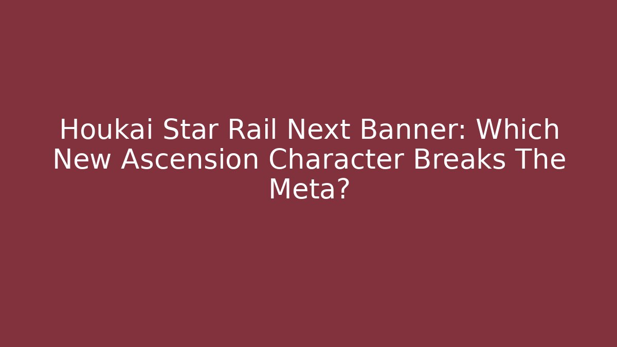 Houkai Star Rail Next Banner: Which New Ascension Character Breaks The Meta?