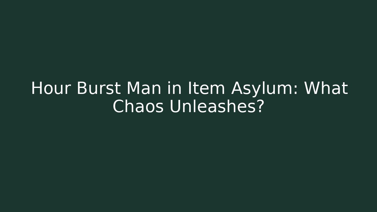 Hour Burst Man in Item Asylum: What Chaos Unleashes?