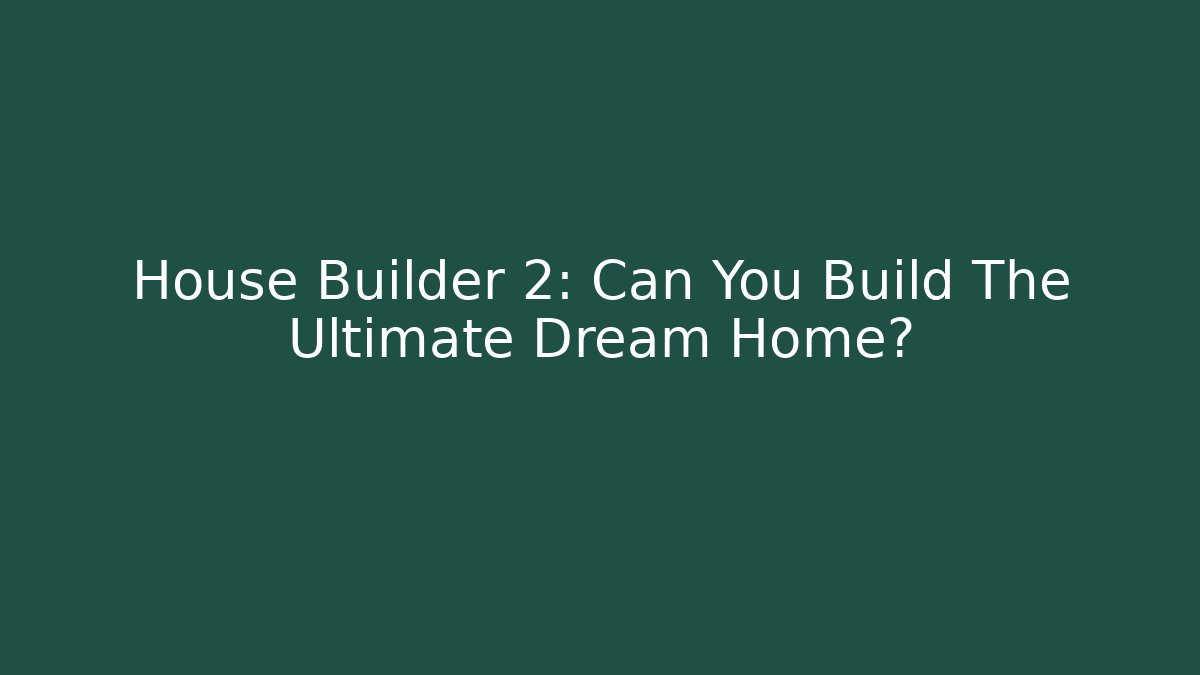 House Builder 2: Can You Build The Ultimate Dream Home?