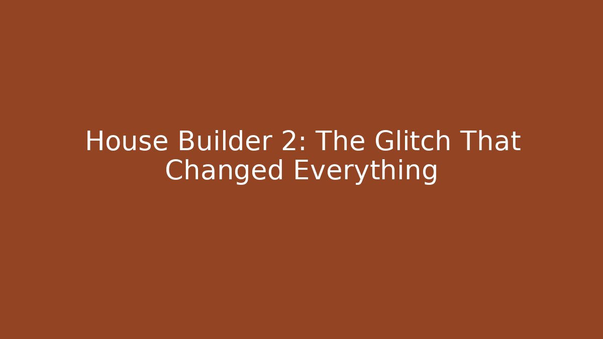 House Builder 2: The Glitch That Changed Everything