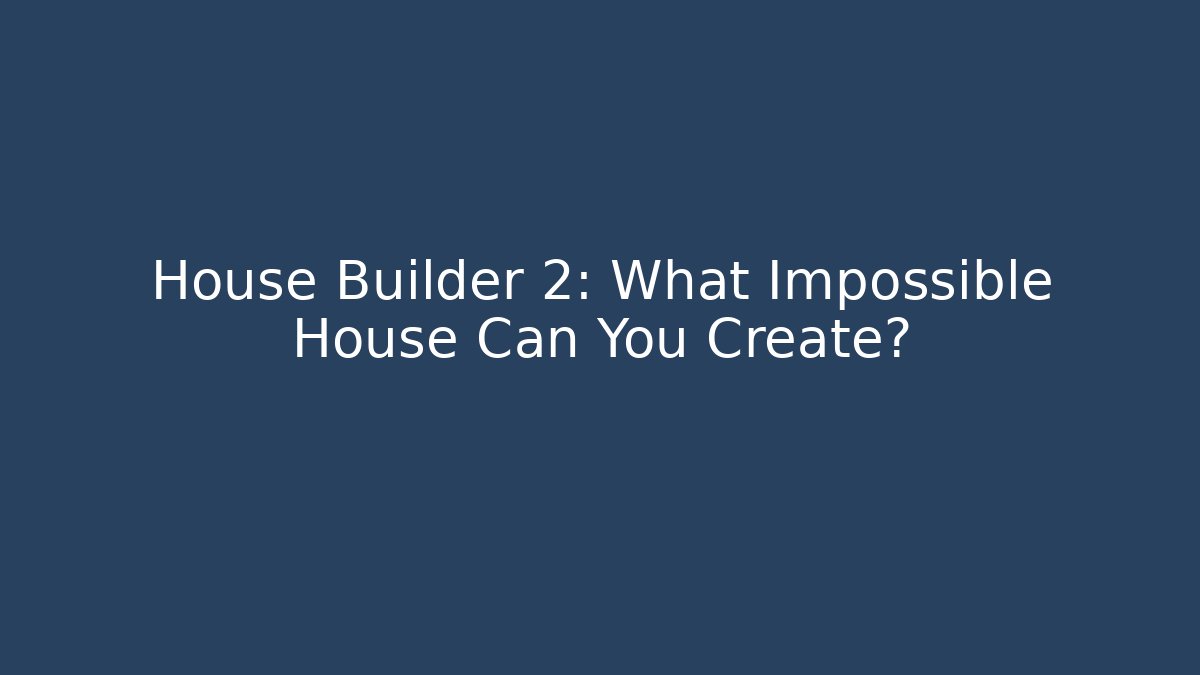 House Builder 2: What Impossible House Can You Create?