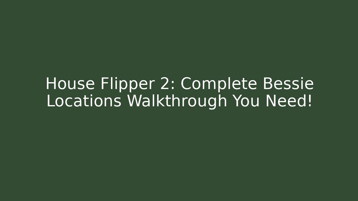 House Flipper 2: Complete Bessie Locations Walkthrough You Need!