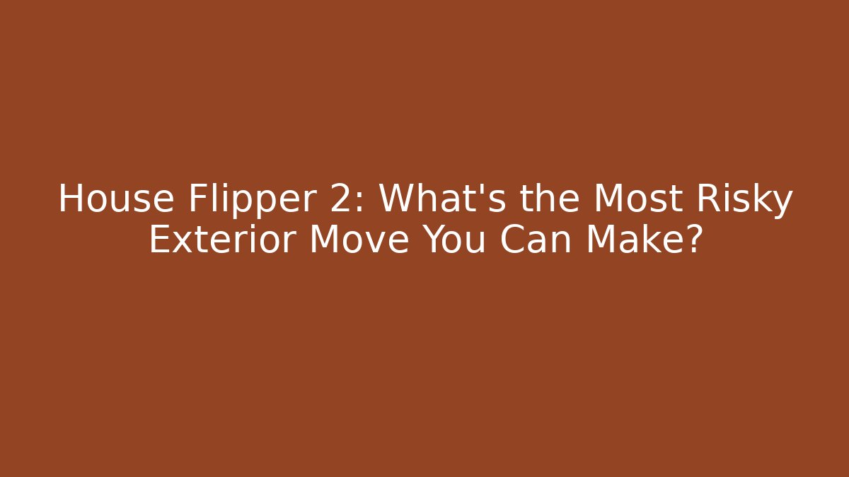 House Flipper 2: What’s the Most Risky Exterior Move You Can Make?