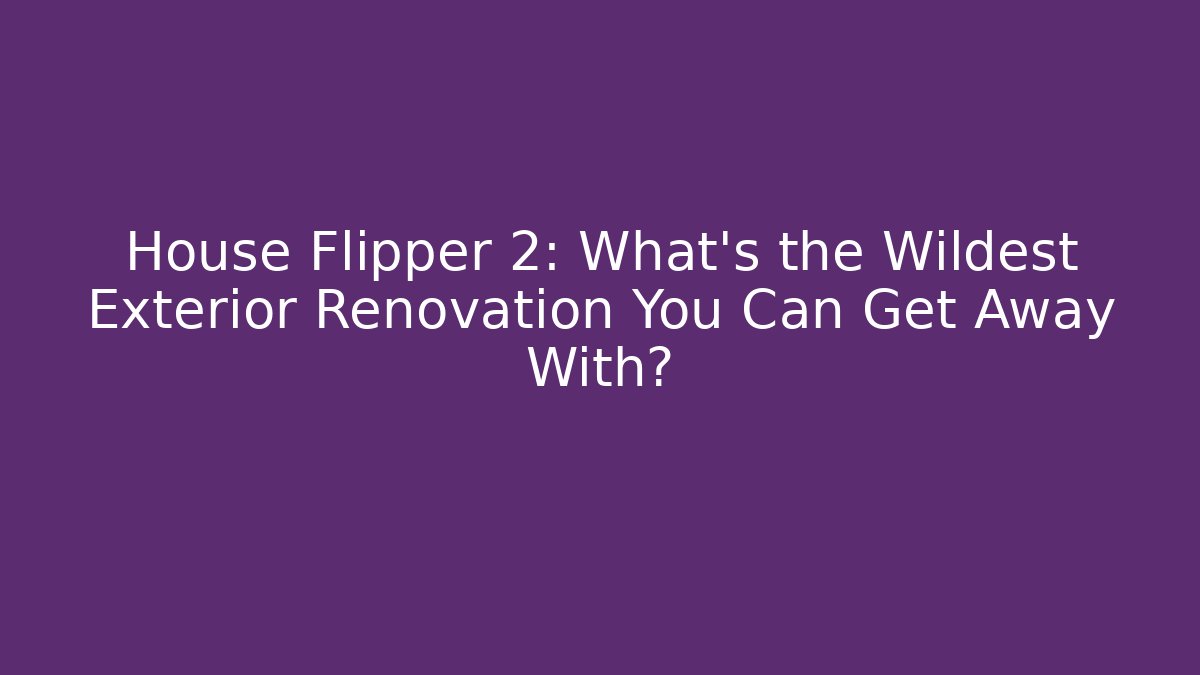 House Flipper 2: What’s the Wildest Exterior Renovation You Can Get Away With?