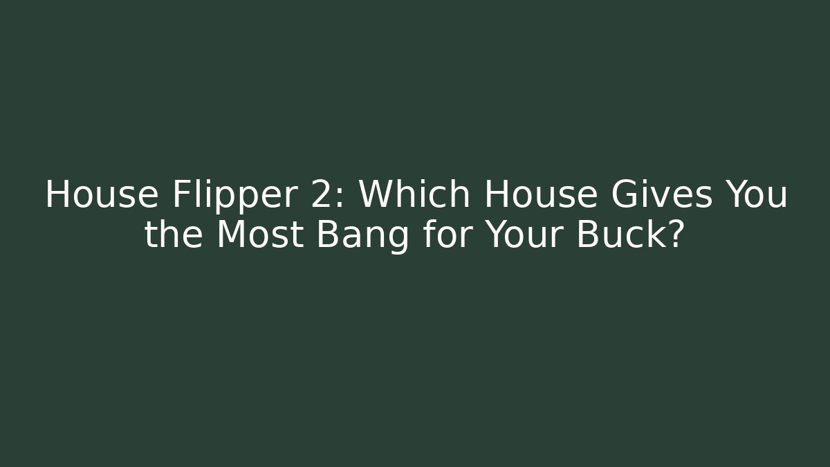 House Flipper 2: Which House Gives You the Most Bang for Your Buck?