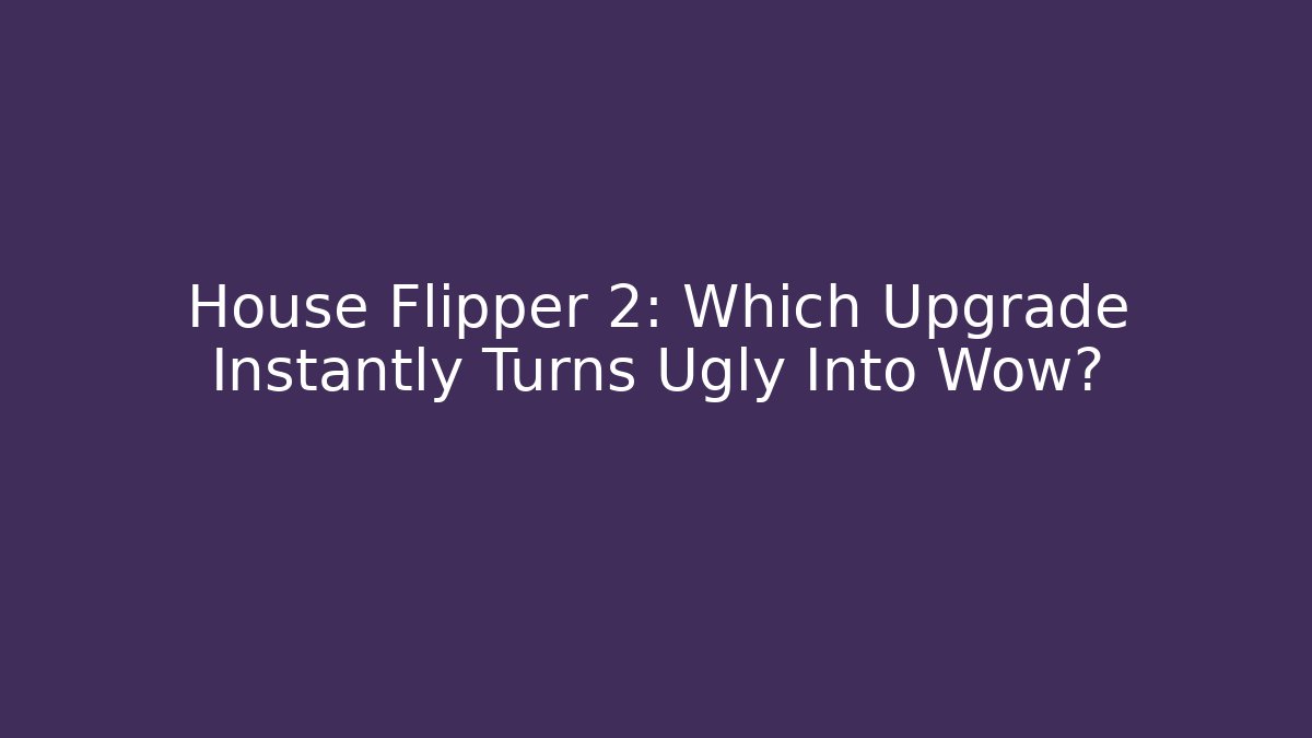 House Flipper 2: Which Upgrade Instantly Turns Ugly Into Wow? - Critter Realm