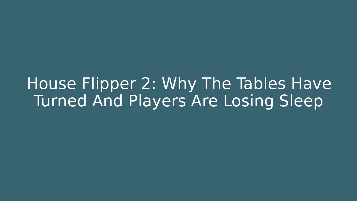 House Flipper 2: Why The Tables Have Turned And Players Are Losing Sleep