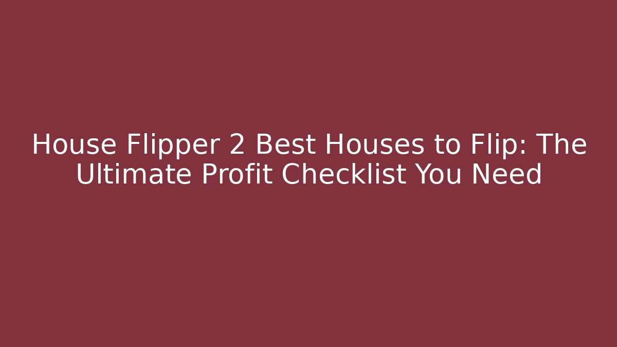 House Flipper 2 Best Houses to Flip: The Ultimate Profit Checklist You Need