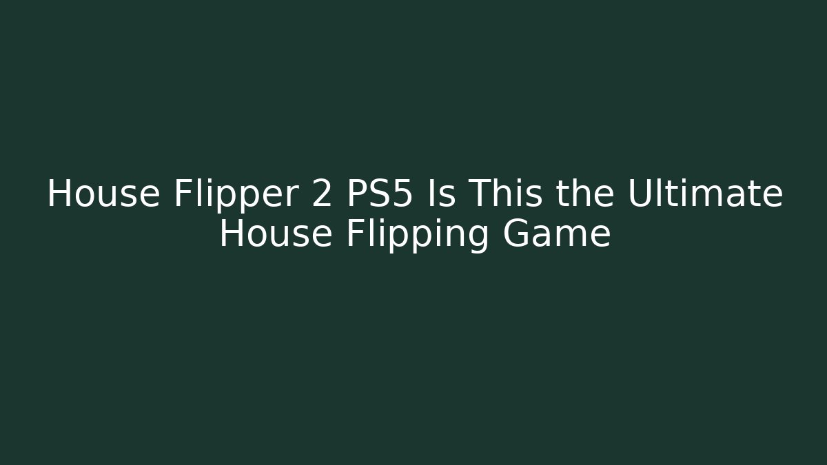 House Flipper 2 PS5 Is This the Ultimate House Flipping Game