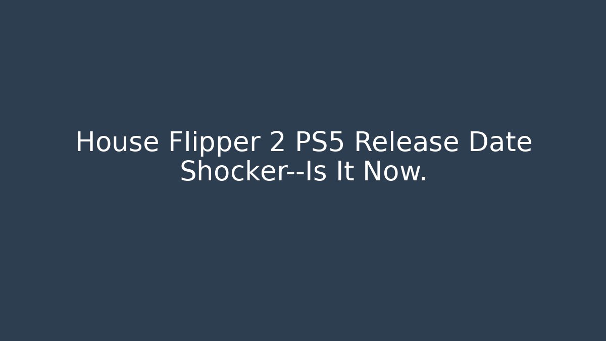 House Flipper 2 PS5 Release Date Shocker—Is It Now.