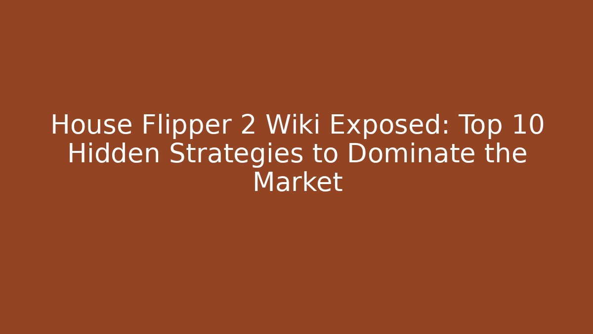 House Flipper 2 Wiki Exposed: Top 10 Hidden Strategies to Dominate the Market