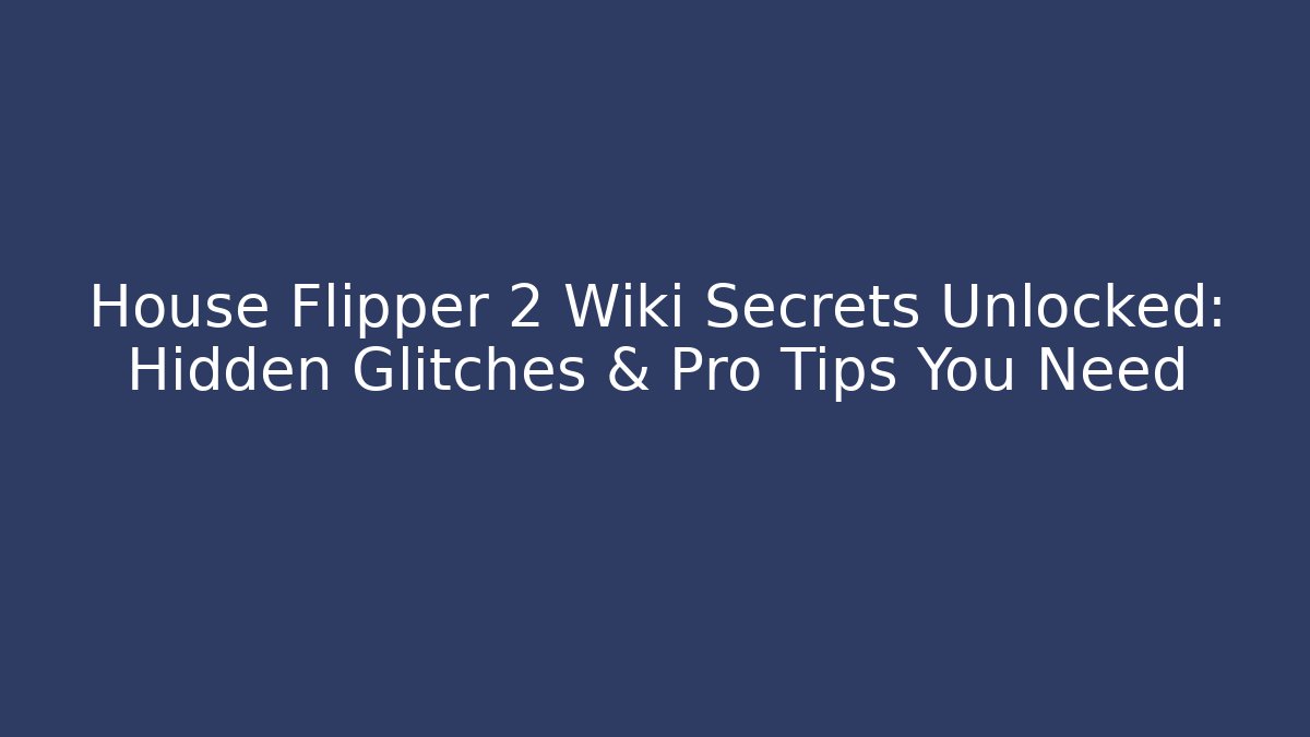 House Flipper 2 Wiki Secrets Unlocked: Hidden Glitches & Pro Tips You Need