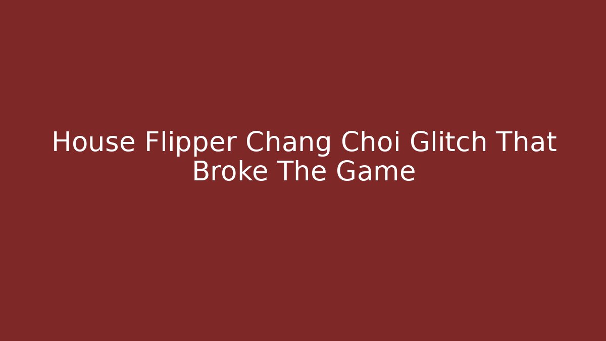 House Flipper Chang Choi Glitch That Broke The Game