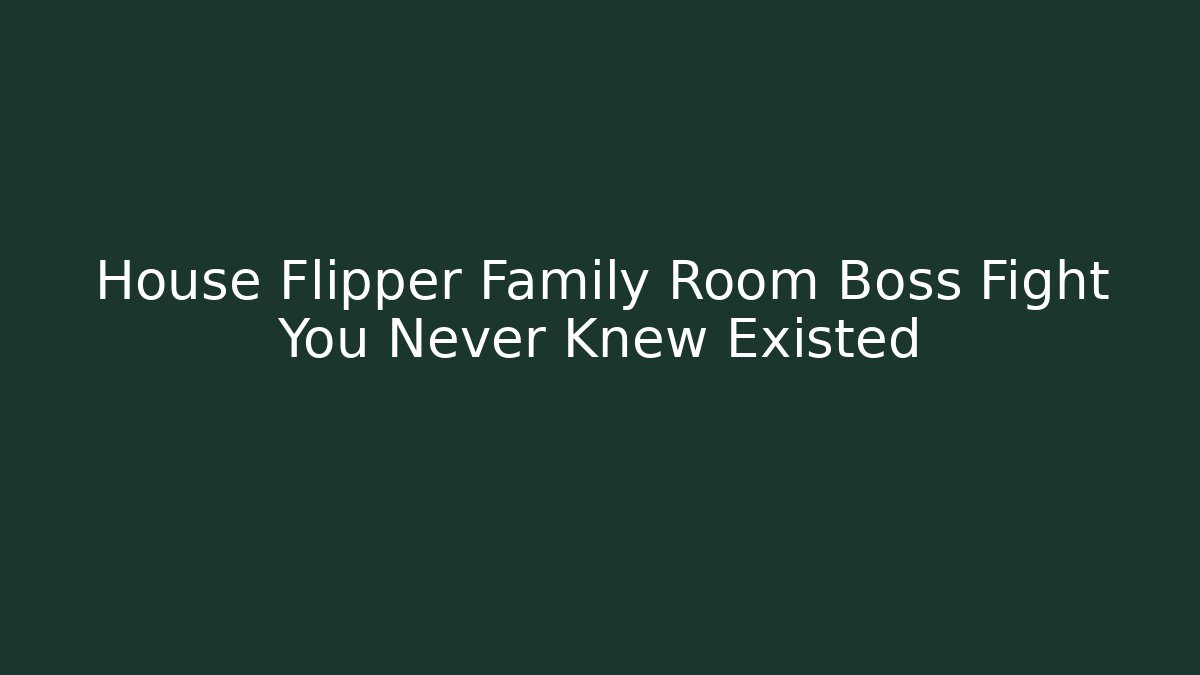House Flipper Family Room Boss Fight You Never Knew Existed