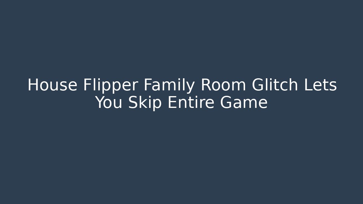 House Flipper Family Room Glitch Lets You Skip Entire Game