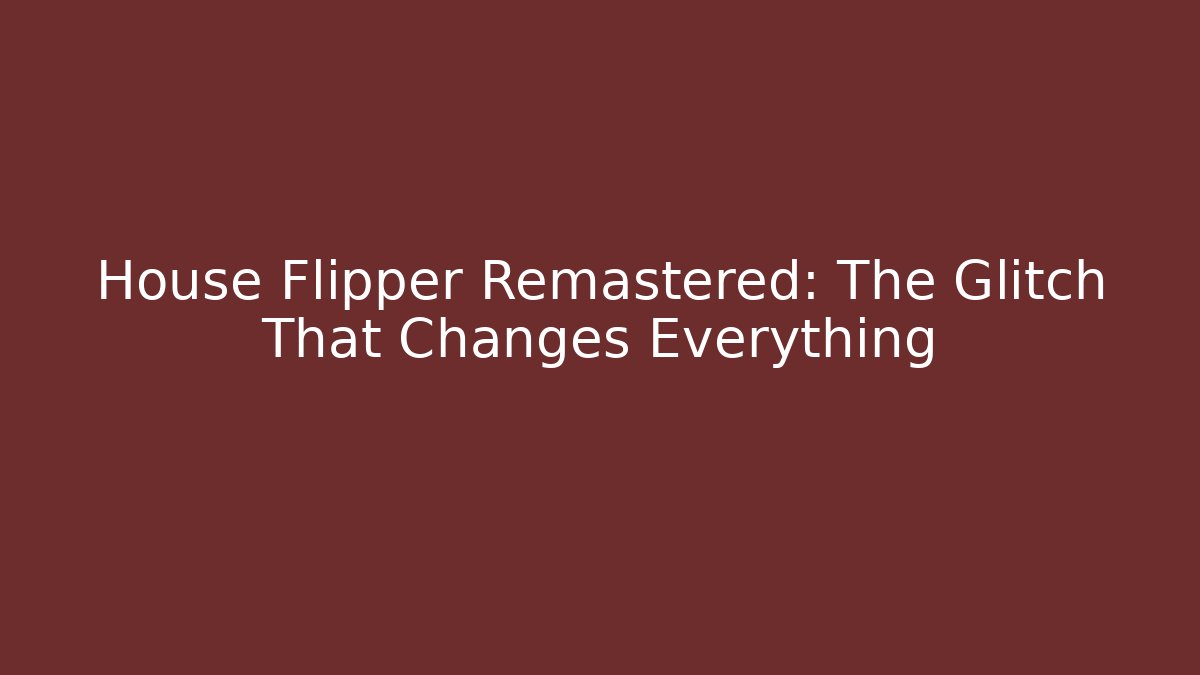 House Flipper Remastered: The Glitch That Changes Everything