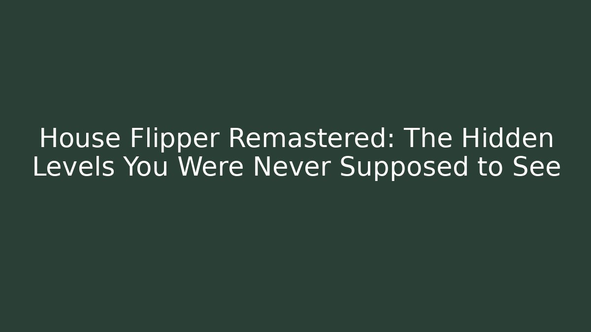 House Flipper Remastered: The Hidden Levels You Were Never Supposed to See