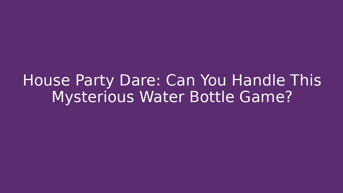 House Party Dare: Can You Handle This Mysterious Water Bottle Game?