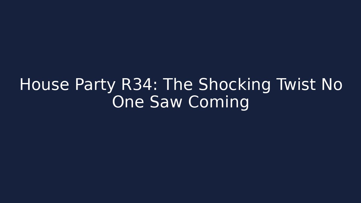 House Party R34: The Shocking Twist No One Saw Coming