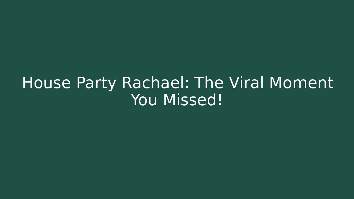House Party Rachael: The Viral Moment You Missed!
