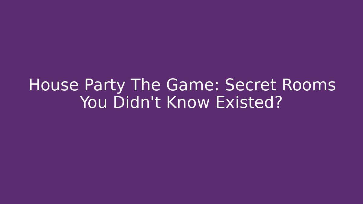 House Party The Game: Secret Rooms You Didn’t Know Existed?
