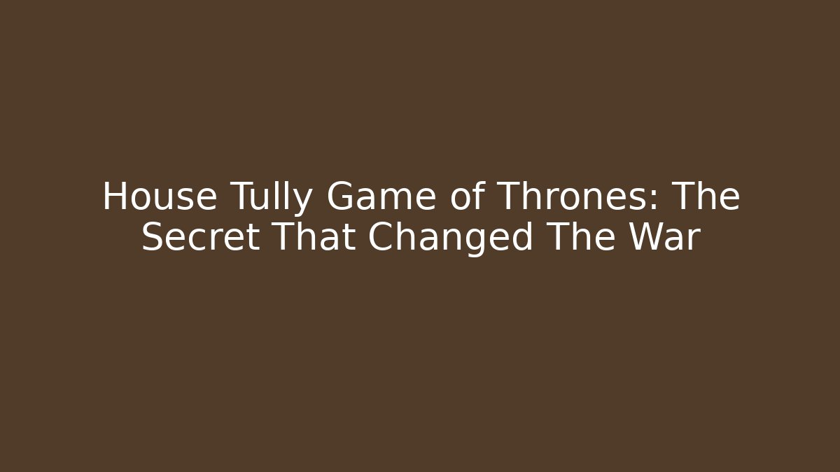 House Tully Game of Thrones: The Secret That Changed The War