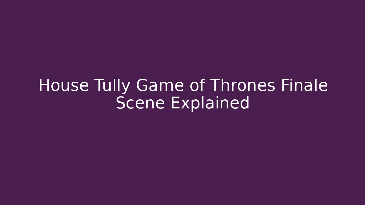 House Tully Game of Thrones Finale Scene Explained