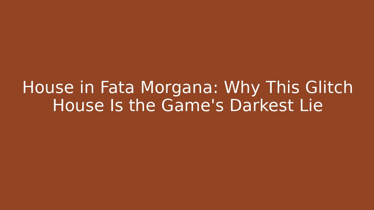 House in Fata Morgana: Why This Glitch House Is the Game's Darkest Lie