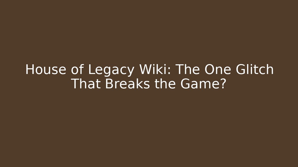 House of Legacy Wiki: The One Glitch That Breaks the Game?