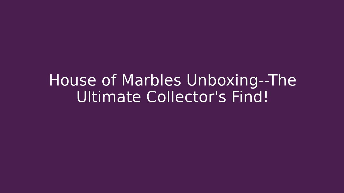 House of Marbles Unboxing—The Ultimate Collector's Find!