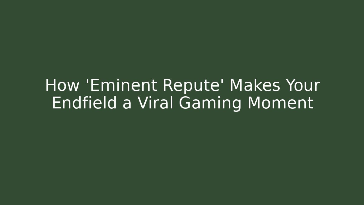 How 'Eminent Repute' Makes Your Endfield a Viral Gaming Moment