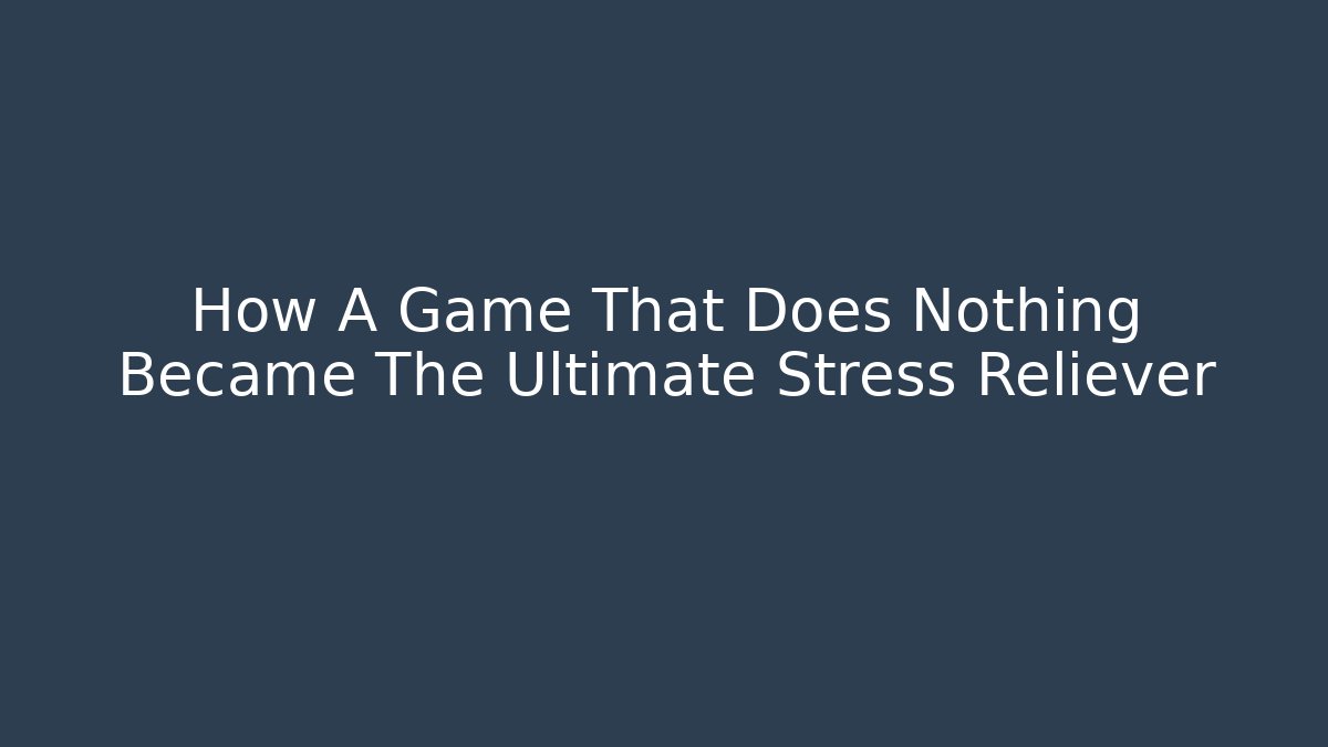 How A Game That Does Nothing Became The Ultimate Stress Reliever