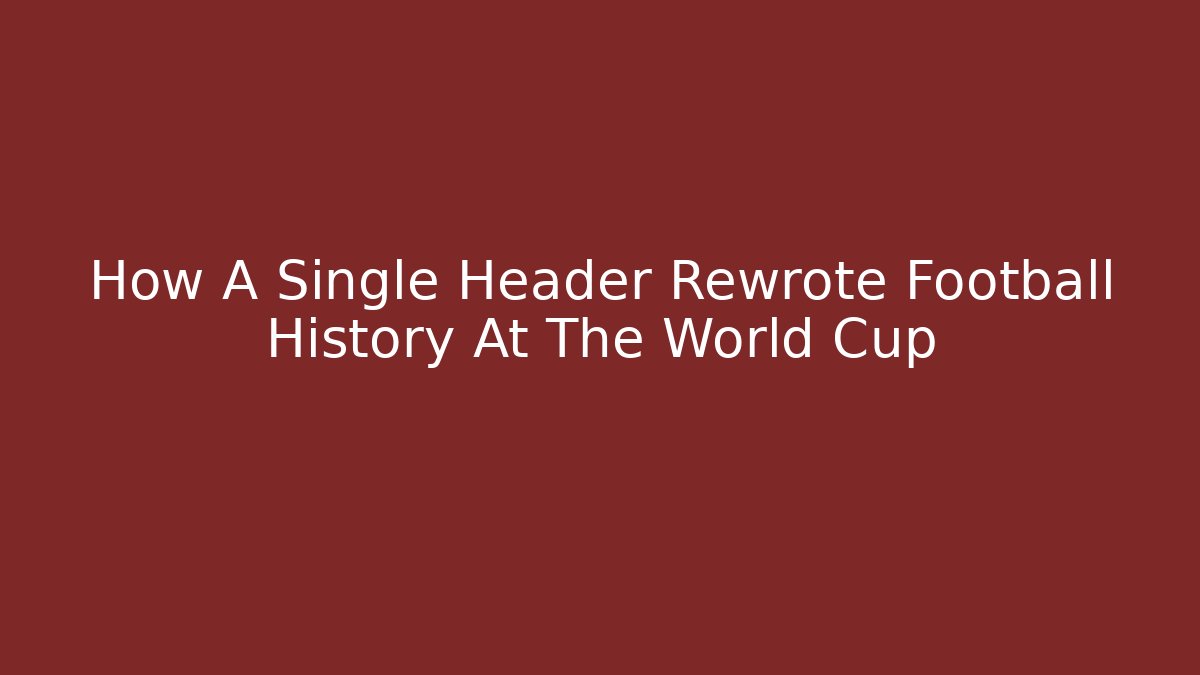 How A Single Header Rewrote Football History At The World Cup - Critter Realm